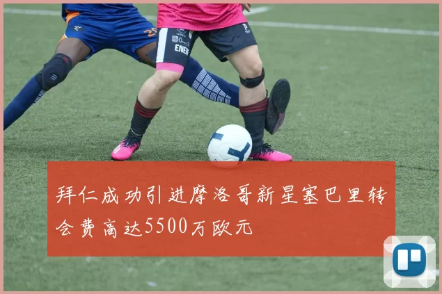拜仁成功引进摩洛哥新星塞巴里转会费高达5500万欧元